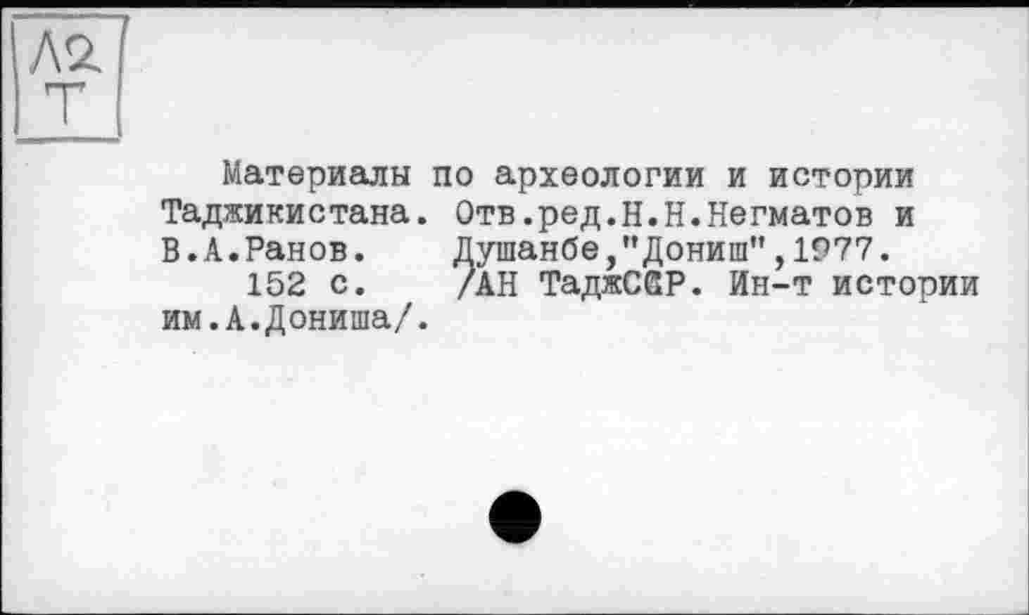 ﻿Материалы по археологии и истории Таджикистана. Отв.ред.Н.Н.Негматов и В.А.Ранов. Душанбе,”Дониш",1977.
152 с. /АН ТаджСЙР. Ин-т истории им.А.Дониша/.